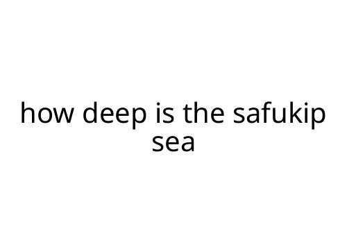 how deep is the safukip sea