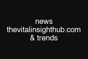 news thevitalinsighthub.com & trends